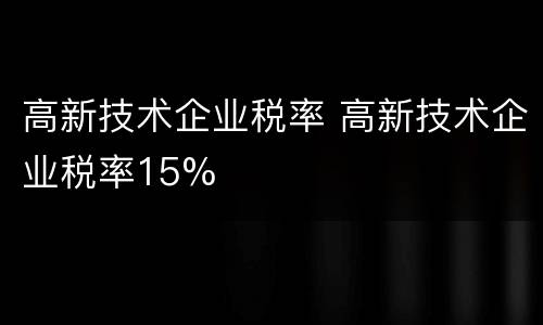 高新技术企业税率 高新技术企业税率15%