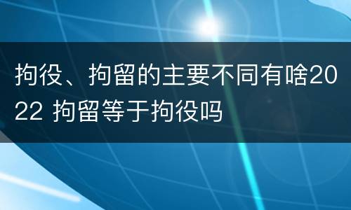 拘役、拘留的主要不同有啥2022 拘留等于拘役吗