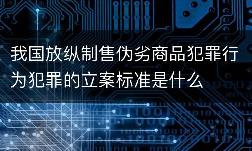 我国放纵制售伪劣商品犯罪行为犯罪的立案标准是什么