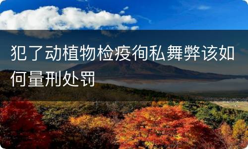 犯了动植物检疫徇私舞弊该如何量刑处罚