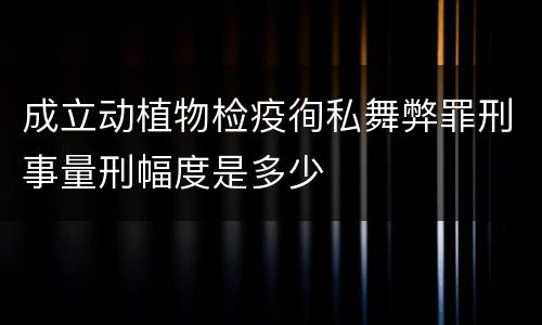 成立动植物检疫徇私舞弊罪刑事量刑幅度是多少