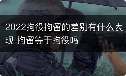2022拘役拘留的差别有什么表现 拘留等于拘役吗