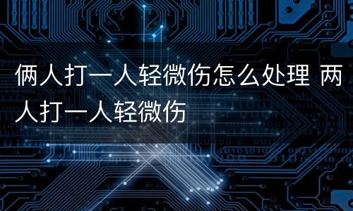 俩人打一人轻微伤怎么处理 两人打一人轻微伤