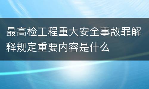 最高检工程重大安全事故罪解释规定重要内容是什么