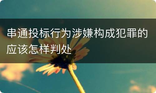 串通投标行为涉嫌构成犯罪的应该怎样判处