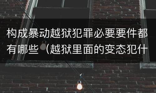 构成暴动越狱犯罪必要要件都有哪些（越狱里面的变态犯什么罪）