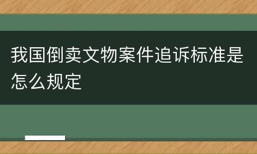 我国倒卖文物案件追诉标准是怎么规定