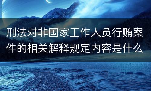 刑法对非国家工作人员行贿案件的相关解释规定内容是什么