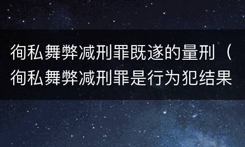徇私舞弊减刑罪既遂的量刑（徇私舞弊减刑罪是行为犯结果犯）