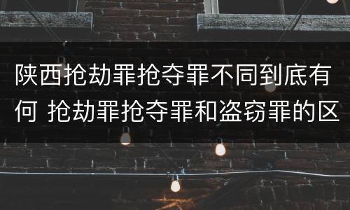 陕西抢劫罪抢夺罪不同到底有何 抢劫罪抢夺罪和盗窃罪的区别