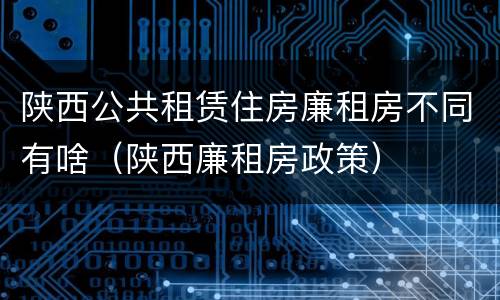 陕西公共租赁住房廉租房不同有啥（陕西廉租房政策）