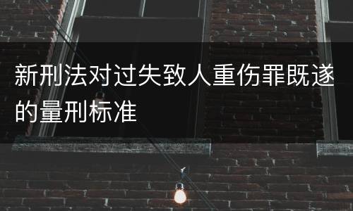 新刑法对过失致人重伤罪既遂的量刑标准