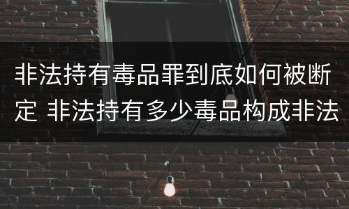 非法持有毒品罪到底如何被断定 非法持有多少毒品构成非法持有毒品罪