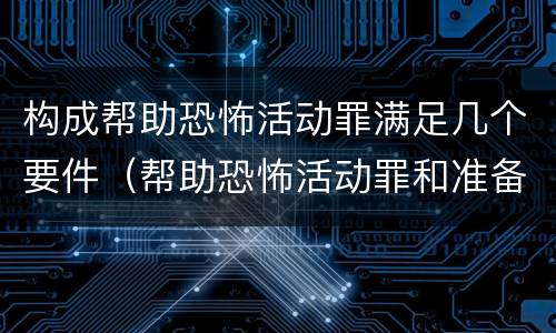 构成帮助恐怖活动罪满足几个要件（帮助恐怖活动罪和准备实施恐怖活动罪）