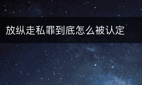 放纵走私罪到底怎么被认定