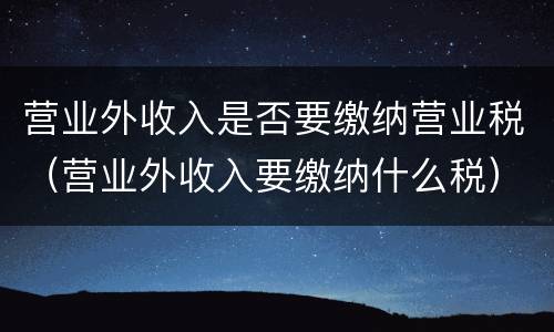 营业外收入是否要缴纳营业税（营业外收入要缴纳什么税）