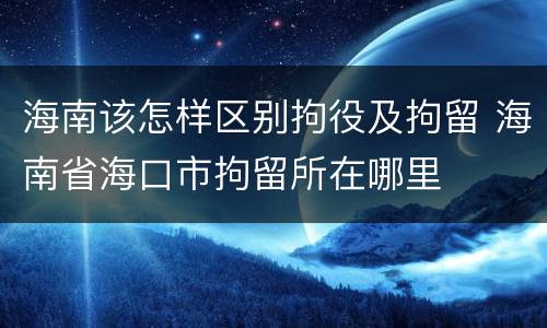 海南该怎样区别拘役及拘留 海南省海口市拘留所在哪里