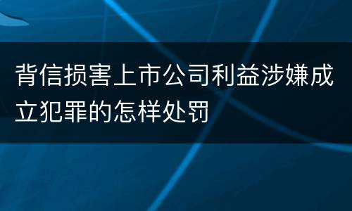 背信损害上市公司利益涉嫌成立犯罪的怎样处罚