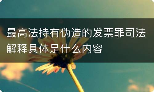 最高法持有伪造的发票罪司法解释具体是什么内容