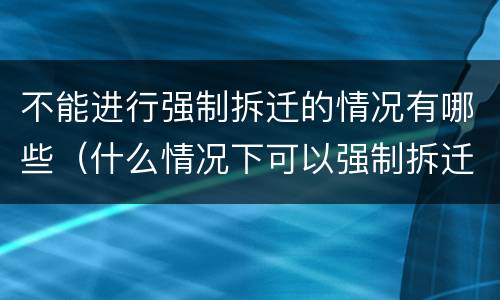 不能进行强制拆迁的情况有哪些（什么情况下可以强制拆迁）