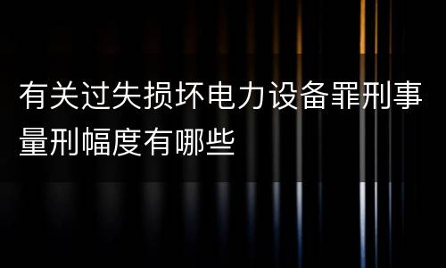 有关过失损坏电力设备罪刑事量刑幅度有哪些