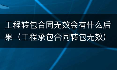 工程转包合同无效会有什么后果（工程承包合同转包无效）