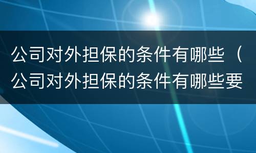 公司对外担保的条件有哪些（公司对外担保的条件有哪些要求）