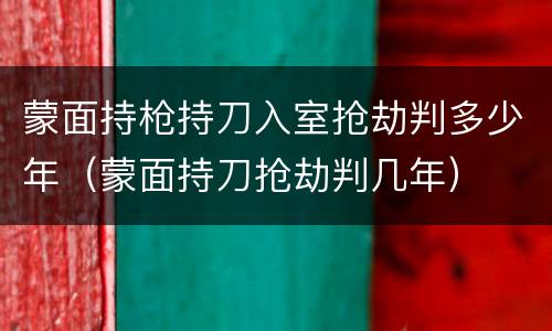 蒙面持枪持刀入室抢劫判多少年（蒙面持刀抢劫判几年）
