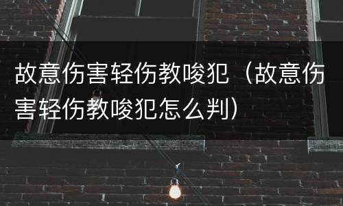 故意伤害轻伤教唆犯（故意伤害轻伤教唆犯怎么判）