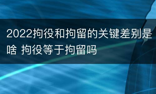 2022拘役和拘留的关键差别是啥 拘役等于拘留吗