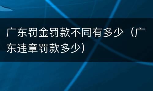 广东罚金罚款不同有多少（广东违章罚款多少）