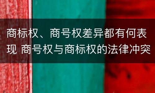 商标权、商号权差异都有何表现 商号权与商标权的法律冲突与解决