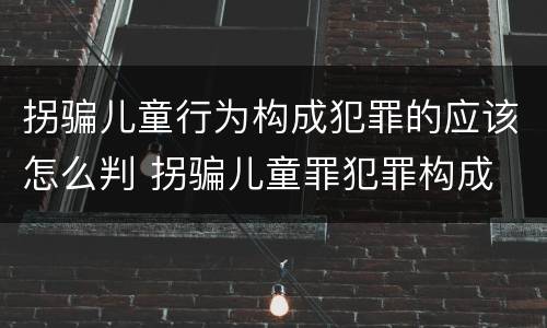 拐骗儿童行为构成犯罪的应该怎么判 拐骗儿童罪犯罪构成