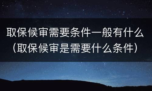 取保候审需要条件一般有什么（取保候审是需要什么条件）