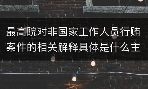 最高院对非国家工作人员行贿案件的相关解释具体是什么主要内容