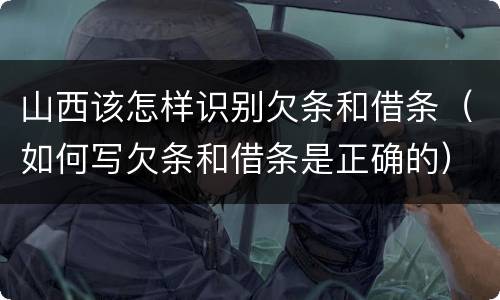 山西该怎样识别欠条和借条（如何写欠条和借条是正确的）