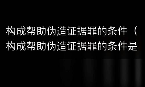 构成帮助伪造证据罪的条件（构成帮助伪造证据罪的条件是什么）