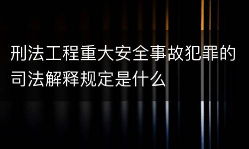 刑法工程重大安全事故犯罪的司法解释规定是什么