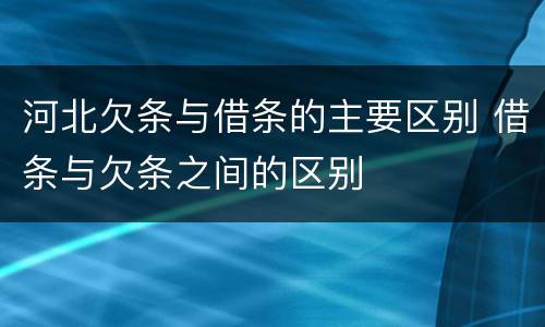 河北欠条与借条的主要区别 借条与欠条之间的区别
