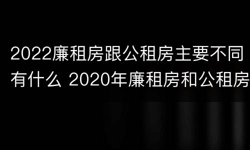 2022廉租房跟公租房主要不同有什么 2020年廉租房和公租房的区别