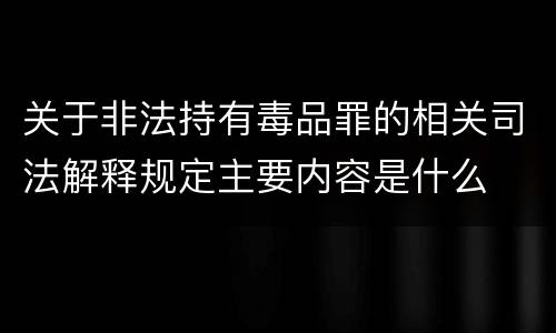 关于非法持有毒品罪的相关司法解释规定主要内容是什么