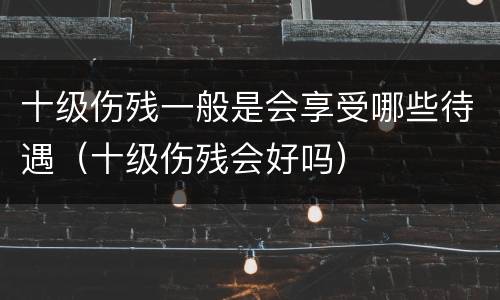 十级伤残一般是会享受哪些待遇（十级伤残会好吗）
