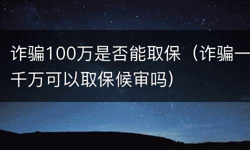 诈骗100万是否能取保（诈骗一千万可以取保候审吗）