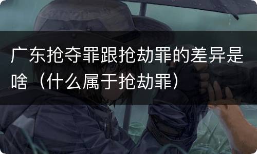 广东抢夺罪跟抢劫罪的差异是啥（什么属于抢劫罪）