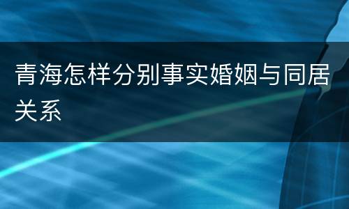 青海怎样分别事实婚姻与同居关系