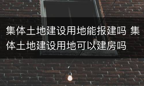 集体土地建设用地能报建吗 集体土地建设用地可以建房吗