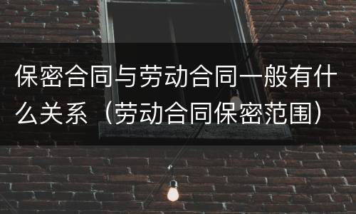 保密合同与劳动合同一般有什么关系（劳动合同保密范围）