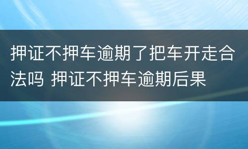 押证不押车逾期了把车开走合法吗 押证不押车逾期后果