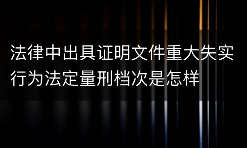 法律中出具证明文件重大失实行为法定量刑档次是怎样