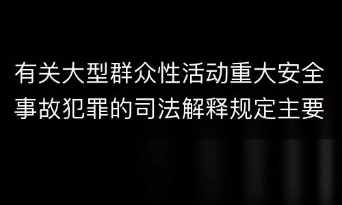 有关大型群众性活动重大安全事故犯罪的司法解释规定主要内容包括什么